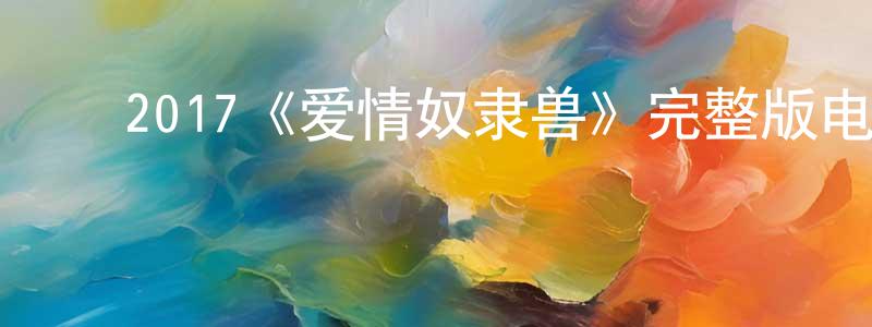﻿陈卓新发布﻿2017《爱情奴隶兽》完整版电影/在线观看/百度云-美剧天堂